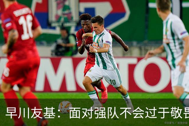 早川友基：面对强队不会过于敬畏也不会妄自菲薄，有机会战胜他们